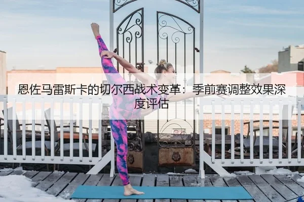 en-zuo-ma-lei-si-ka-de-qie-er-xi-zhan-shu-bian-ge-ji-qian-sai-tiao-zheng-xiao-guo-shen-du-ping-gu-2-365.jpg