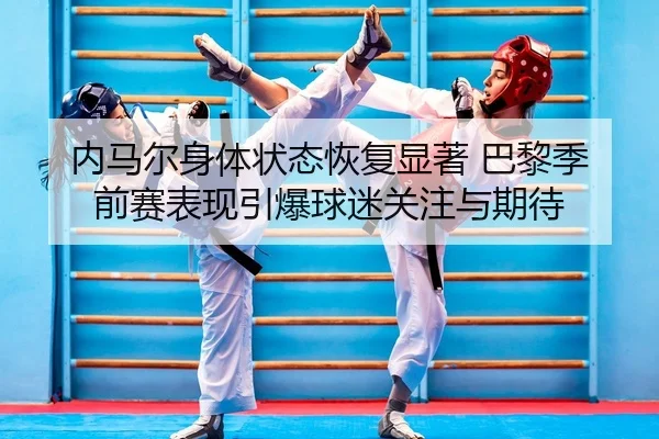 内马尔身体状态恢复显著 巴黎季前赛表现引爆球迷关注与期待